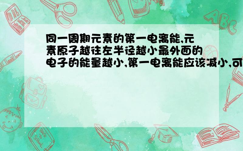 同一周期元素的第一电离能,元素原子越往左半径越小最外面的电子的能量越小,第一电离能应该减小,可书上使用吸引力的只是解释的,得出的结论与我正好相反,我的分析到底哪出错了?