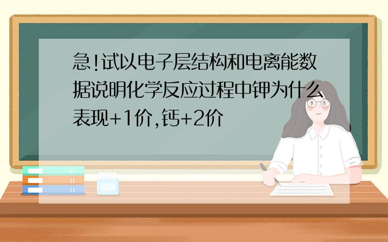 急!试以电子层结构和电离能数据说明化学反应过程中钾为什么表现+1价,钙+2价