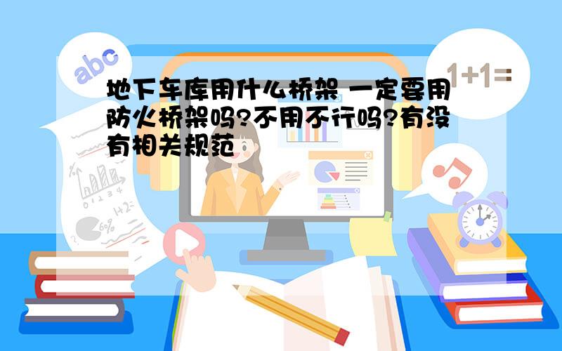 地下车库用什么桥架 一定要用防火桥架吗?不用不行吗?有没有相关规范