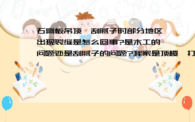 石膏板吊顶,刮腻子时部分地区出现裂缝是怎么回事?是木工的问题还是刮腻子的问题?我家是顶楼,打的轻钢龙骨,然后吊石膏板,一部分石膏板与石膏板的接缝处在刮完腻子后出现裂缝,刮腻子的