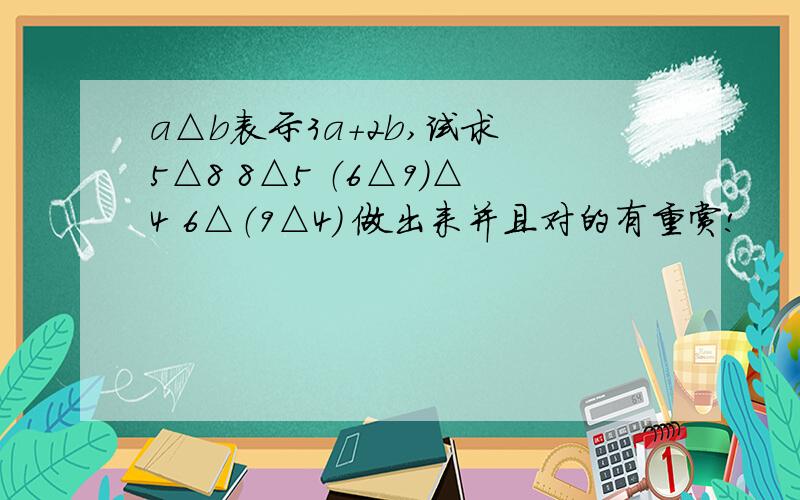 a△b表示3a+2b,试求 5△8 8△5 （6△9）△4 6△（9△4） 做出来并且对的有重赏!