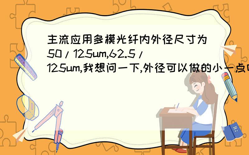 主流应用多模光纤内外径尺寸为50/125um,62.5/125um,我想问一下,外径可以做的小一点吗?比如内径80um外径100um这样可以吗?用来进行功率传输,距离很近.