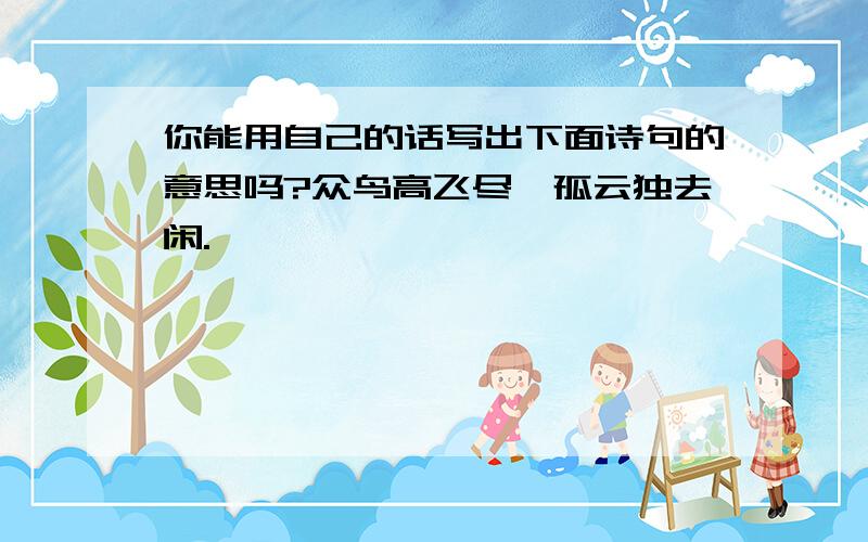 你能用自己的话写出下面诗句的意思吗?众鸟高飞尽,孤云独去闲.