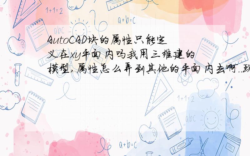 AutoCAD块的属性只能定义在xy平面内吗我用三维建的模型,属性怎么弄到其他的平面内去啊..现在我定义了之后把属性的文字翻转到其他平面内了,但是写到块之后再插入块的时候那些文字还是在