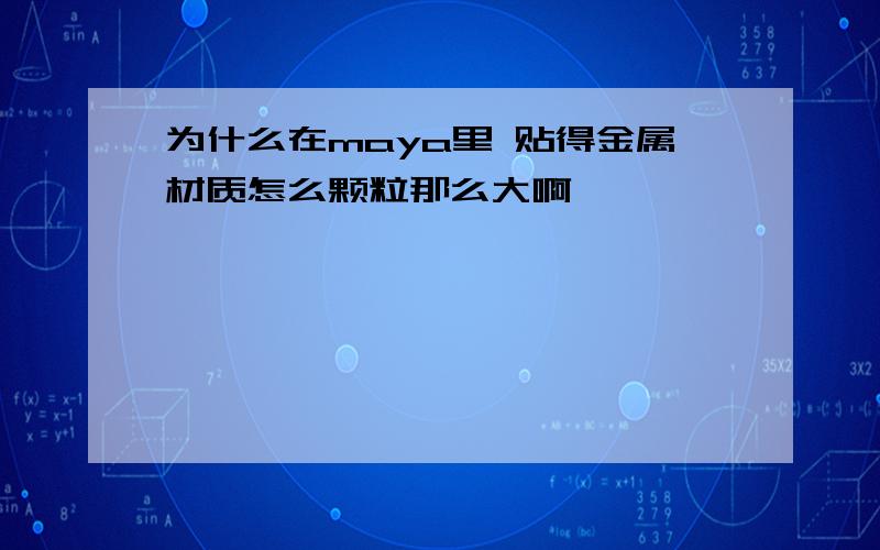 为什么在maya里 贴得金属材质怎么颗粒那么大啊