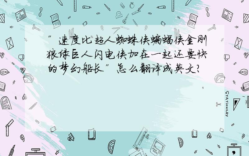 ”速度比超人蜘蛛侠蝙蝠侠金刚狼绿巨人闪电侠加在一起还要快的梦幻船长”怎么翻译成英文?