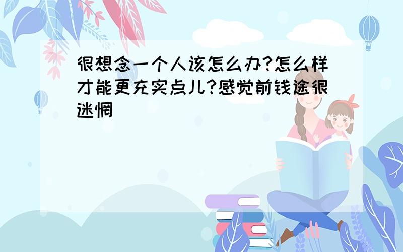 很想念一个人该怎么办?怎么样才能更充实点儿?感觉前钱途很迷惘