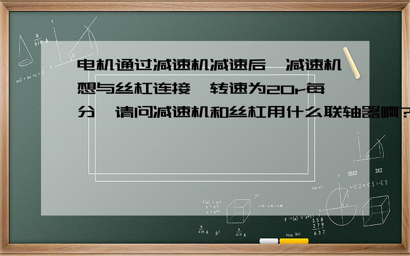 电机通过减速机减速后,减速机想与丝杠连接,转速为20r每分,请问减速机和丝杠用什么联轴器啊?补充：丝杠是驱动一5.5kw的动力铣头进给