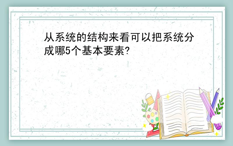 从系统的结构来看可以把系统分成哪5个基本要素?