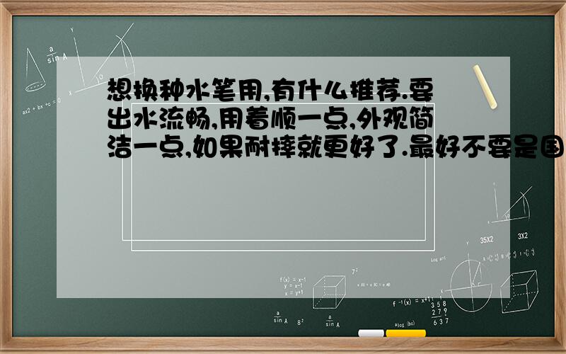 想换种水笔用,有什么推荐.要出水流畅,用着顺一点,外观简洁一点,如果耐摔就更好了.最好不要是国产的.性价比比UNI的二十几一支的高就可以了.