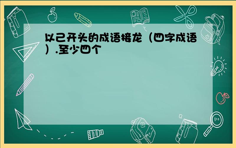 以己开头的成语接龙（四字成语）.至少四个