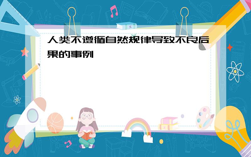 人类不遵循自然规律导致不良后果的事例