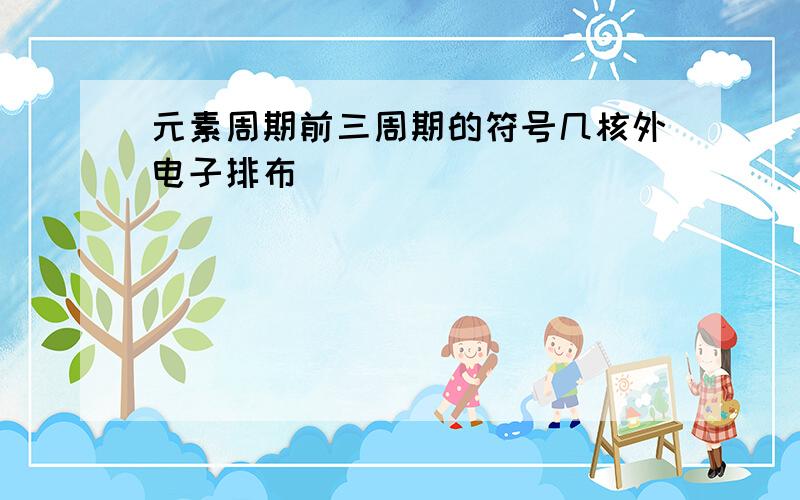 元素周期前三周期的符号几核外电子排布