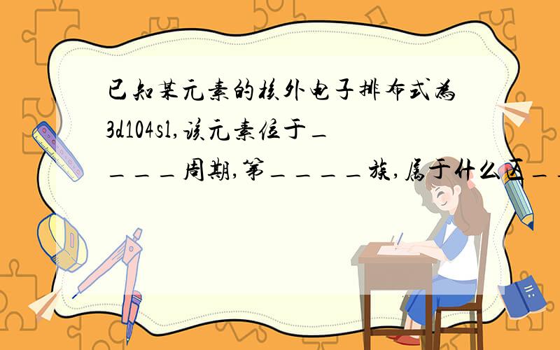 已知某元素的核外电子排布式为3d104sl,该元素位于____周期,第____族,属于什么区____.