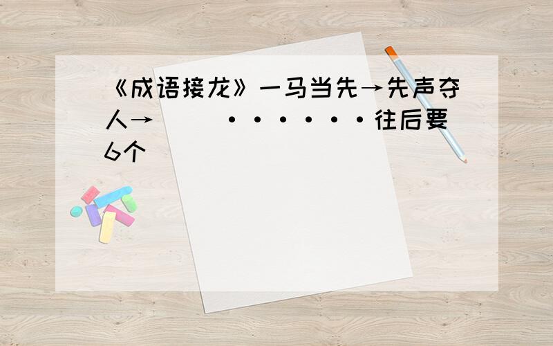 《成语接龙》一马当先→先声夺人→（ ）······往后要6个