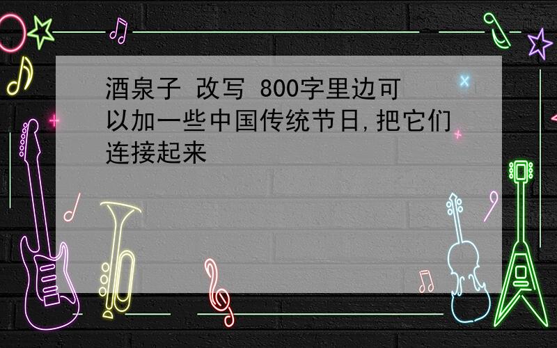 酒泉子 改写 800字里边可以加一些中国传统节日,把它们连接起来