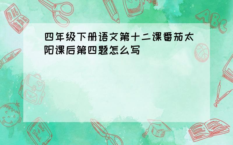 四年级下册语文第十二课番茄太阳课后第四题怎么写