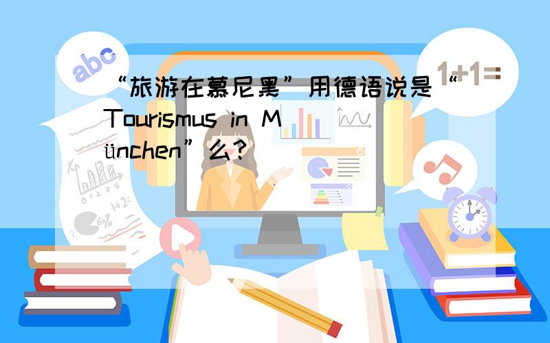 “旅游在慕尼黑”用德语说是“Tourismus in München”么?