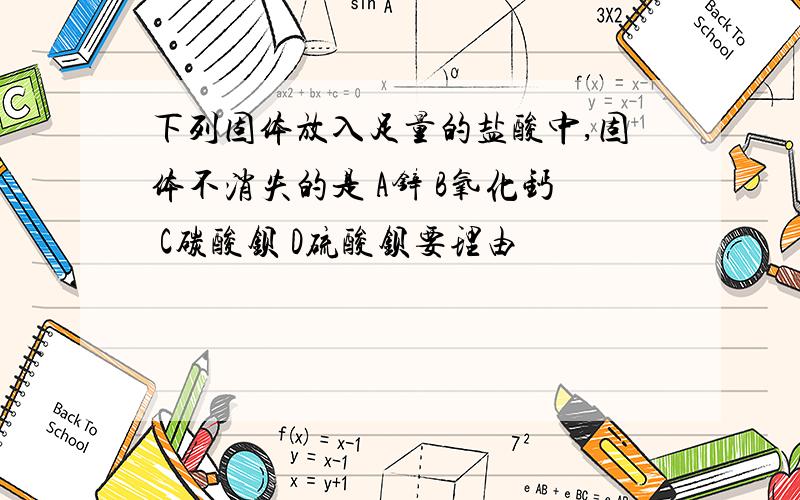 下列固体放入足量的盐酸中,固体不消失的是 A锌 B氧化钙 C碳酸钡 D硫酸钡要理由