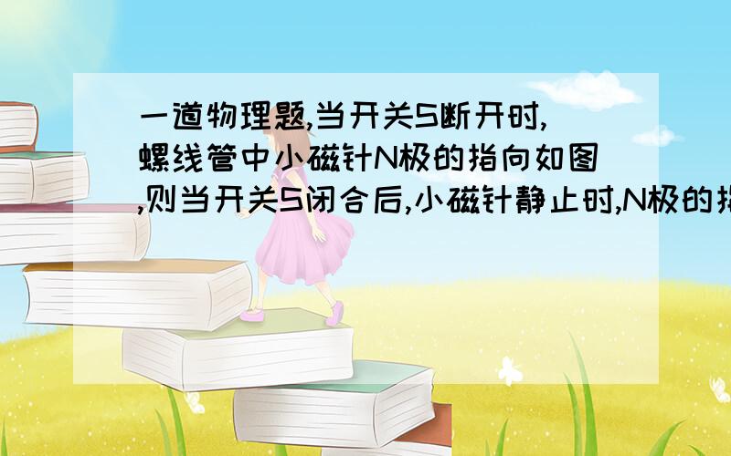 一道物理题,当开关S断开时,螺线管中小磁针N极的指向如图,则当开关S闭合后,小磁针静止时,N极的指向为A垂直纸面向里B垂直纸面向外C水平向右D水平向左