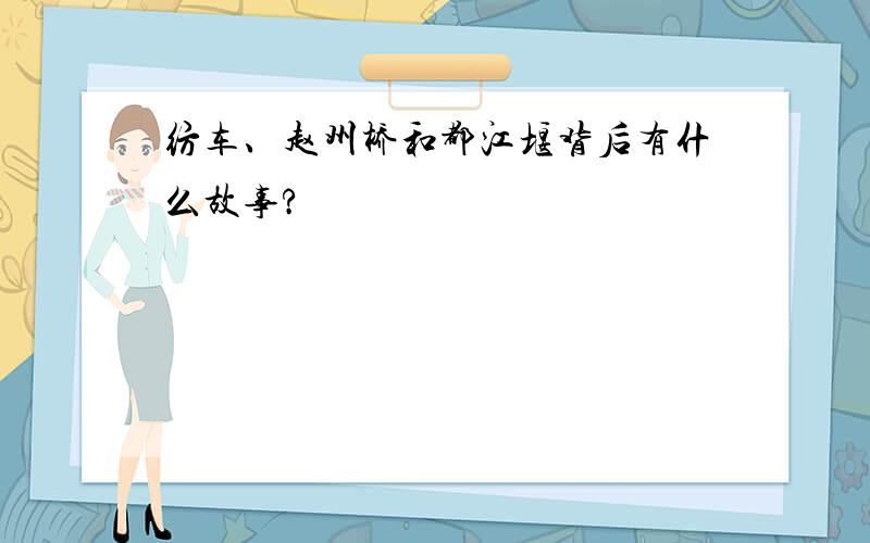 纺车、赵州桥和都江堰背后有什么故事?