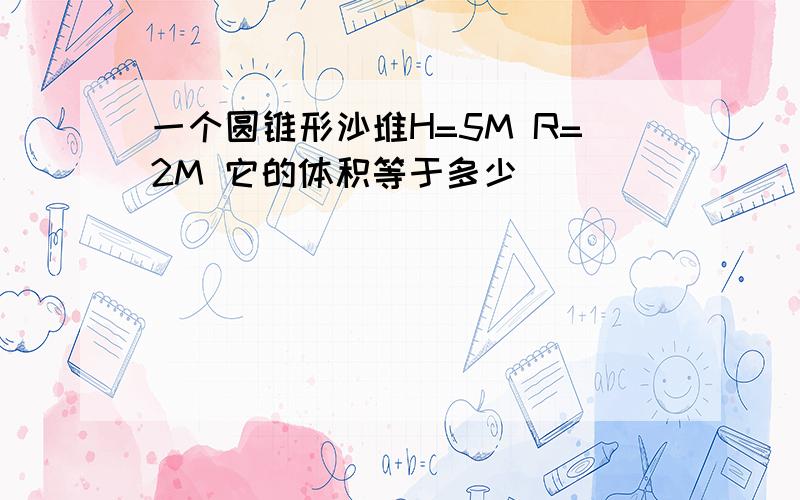 一个圆锥形沙堆H=5M R=2M 它的体积等于多少