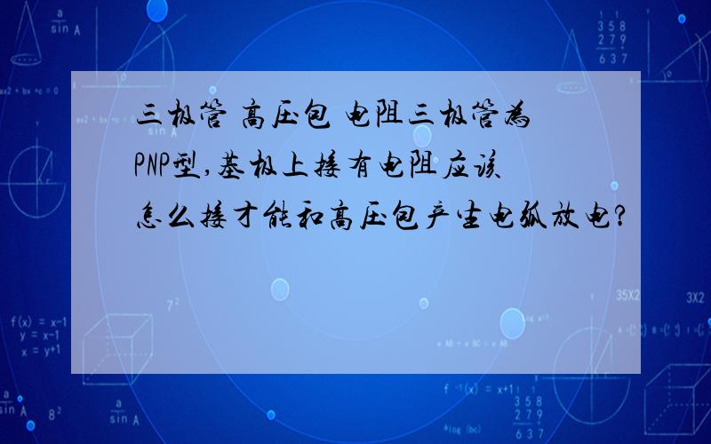 三极管 高压包 电阻三极管为PNP型,基极上接有电阻应该怎么接才能和高压包产生电弧放电?