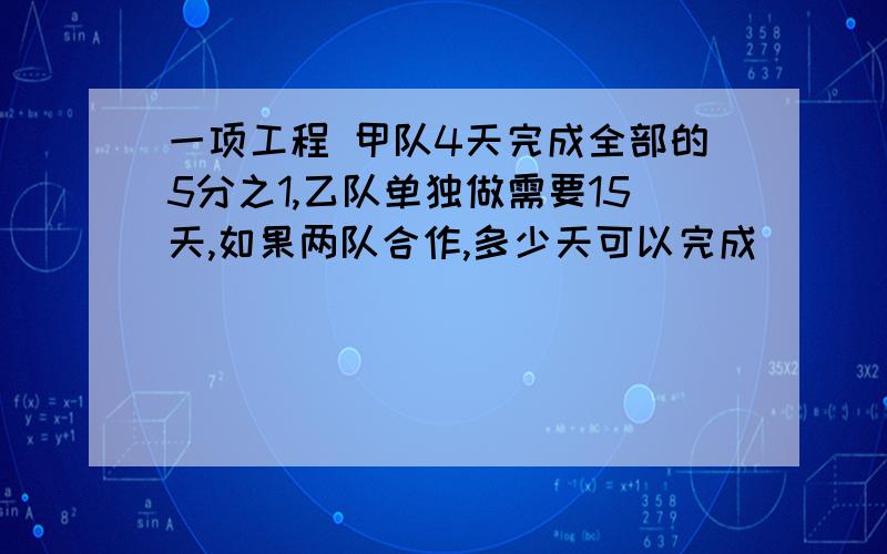 一项工程 甲队4天完成全部的5分之1,乙队单独做需要15天,如果两队合作,多少天可以完成