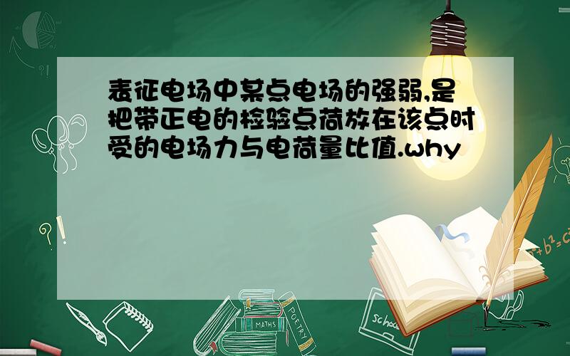 表征电场中某点电场的强弱,是把带正电的检验点荷放在该点时受的电场力与电荷量比值.why