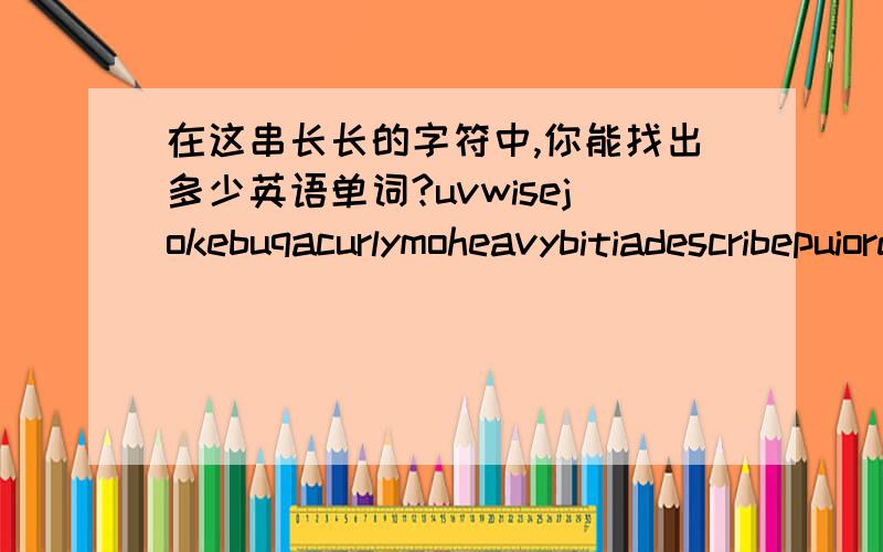 在这串长长的字符中,你能找出多少英语单词?uvwisejokebuqacurlymoheavybitiadescribepuiorderhairllargesayubeightshoeteenyverunitafrica