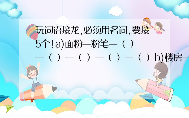 玩词语接龙,必须用名词,要接5个!a)面粉—粉笔—（ ）—（ ）—（ ）—（ ）—（ ）b)楼房—房车—（ ）—（ ）—（ ）—（ ）—（ ）