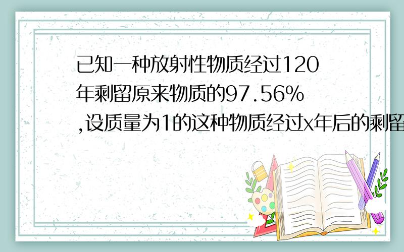 已知一种放射性物质经过120年剩留原来物质的97.56%,设质量为1的这种物质经过x年后的剩留量为y,则x、y之间的函数关系式为