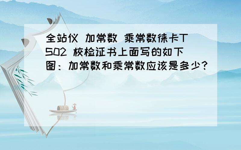 全站仪 加常数 乘常数徕卡TS02 校检证书上面写的如下图：加常数和乘常数应该是多少?