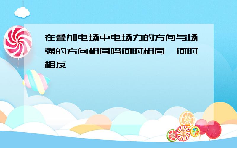 在叠加电场中电场力的方向与场强的方向相同吗何时相同,何时相反