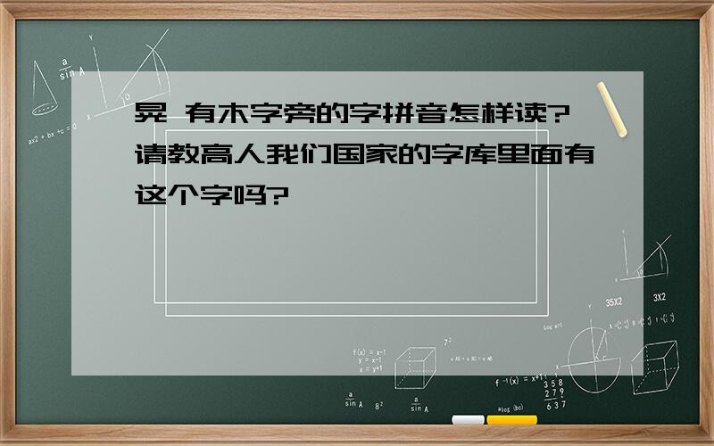 晃 有木字旁的字拼音怎样读?请教高人我们国家的字库里面有这个字吗?