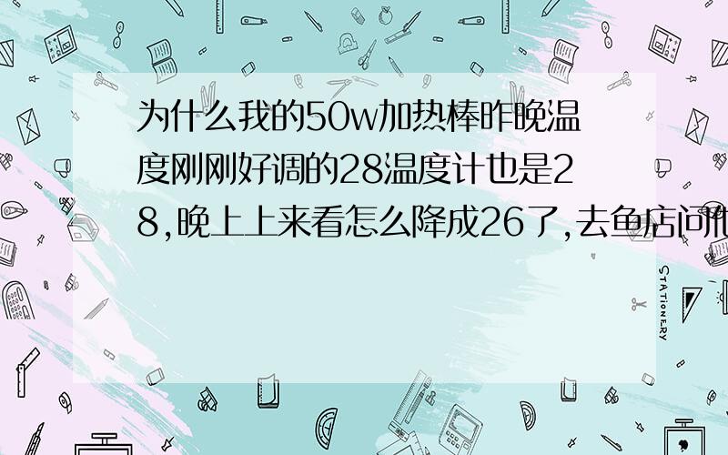 为什么我的50w加热棒昨晚温度刚刚好调的28温度计也是28,晚上上来看怎么降成26了,去鱼店问他们说50w可以用我那个鱼缸的,