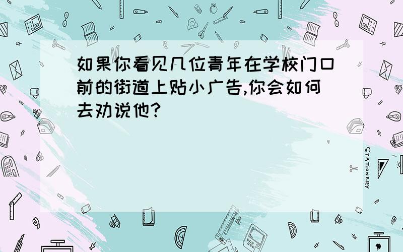 如果你看见几位青年在学校门口前的街道上贴小广告,你会如何去劝说他?