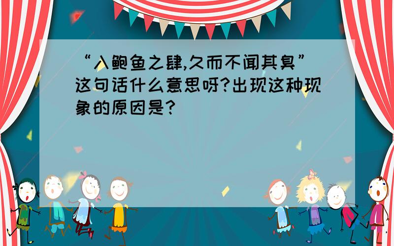 “入鲍鱼之肆,久而不闻其臭”这句话什么意思呀?出现这种现象的原因是?