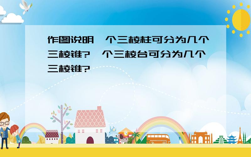 作图说明一个三棱柱可分为几个三棱锥?一个三棱台可分为几个三棱锥?