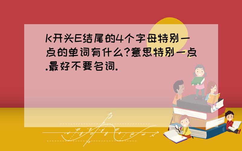 K开头E结尾的4个字母特别一点的单词有什么?意思特别一点.最好不要名词.