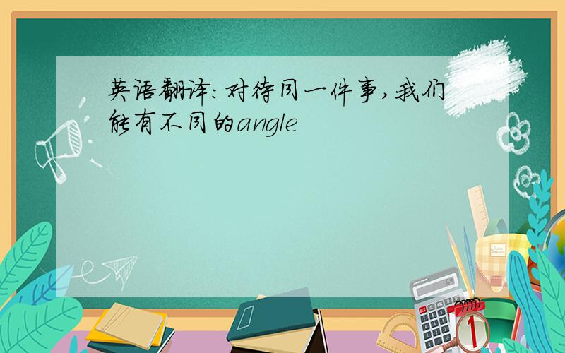 英语翻译：对待同一件事,我们能有不同的angle