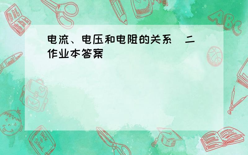 电流、电压和电阻的关系(二)作业本答案