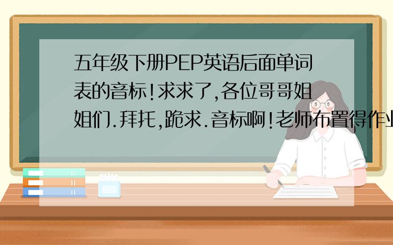 五年级下册PEP英语后面单词表的音标!求求了,各位哥哥姐姐们.拜托,跪求.音标啊!老师布置得作业音标