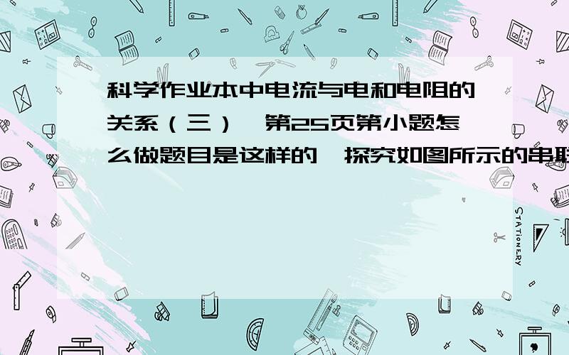 科学作业本中电流与电和电阻的关系（三）,第25页第小题怎么做题目是这样的,探究如图所示的串联电路中各处的电流与生活遇到的｛ ｝进行类比.根据你的生活经验,可以做出的猜想是｛ ｝.