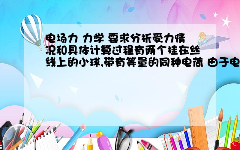 电场力 力学 要求分析受力情况和具体计算过程有两个挂在丝线上的小球,带有等量的同种电荷 由于电荷之间的相互作用 丝线都偏离竖直线Θ角 已知两小球的质量都为m 两丝线长都为L 球每个