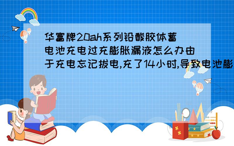 华富牌20ah系列铅酸胶体蓄电池充电过充膨胀漏液怎么办由于充电忘记拔电,充了14小时,导致电池膨胀漏液,像这种情况电池还可以用或者可以修复吗?该怎么办?