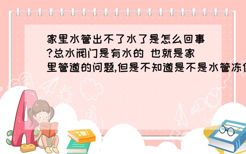 家里水管出不了水了是怎么回事?总水阀门是有水的 也就是家里管道的问题,但是不知道是不是水管冻住了.