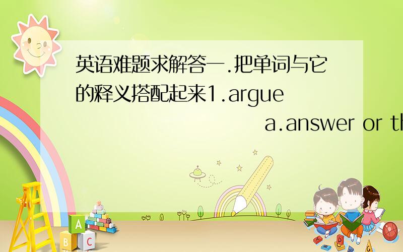 英语难题求解答一.把单词与它的释义搭配起来1.argue                         a.answer or the way to work outproblem2.attend                        b.pictures inmind3.genius                       c.strong or oppressive influence4.solut