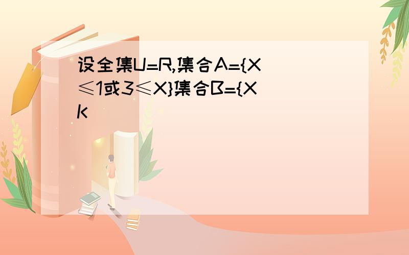 设全集U=R,集合A={X|≤1或3≤X}集合B={X|K