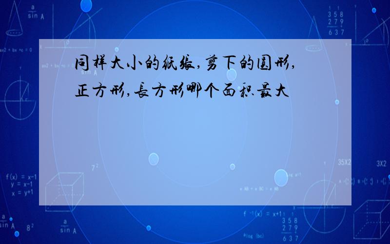 同样大小的纸张,剪下的圆形,正方形,长方形哪个面积最大